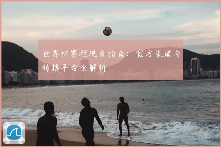 世界杯赛程观看指南：官方渠道与转播平台全解析