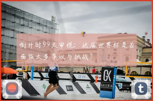倒计时99天审视：这届世界杯是否面临太多争议与挑战？