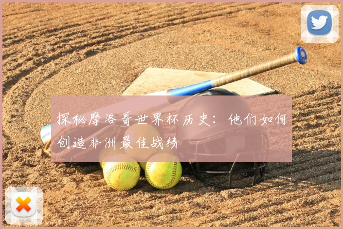 探秘摩洛哥世界杯历史:他们如何创造非洲最佳战绩