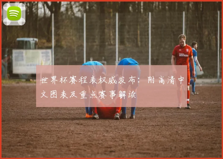 世界杯赛程表权威发布：附高清中文图表及重点赛事解读
