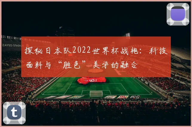 探秘日本队2022世界杯战袍：科技面料与“胜色”美学的融合
