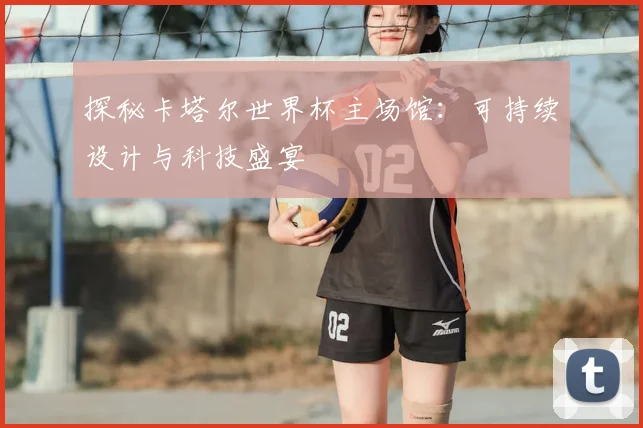 探秘卡塔尔世界杯主场馆:可持续设计与科技盛宴