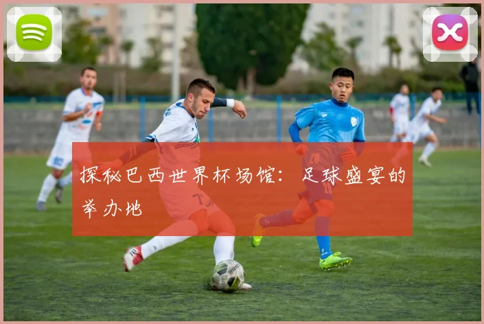 探秘巴西世界杯场馆：足球盛宴的举办地