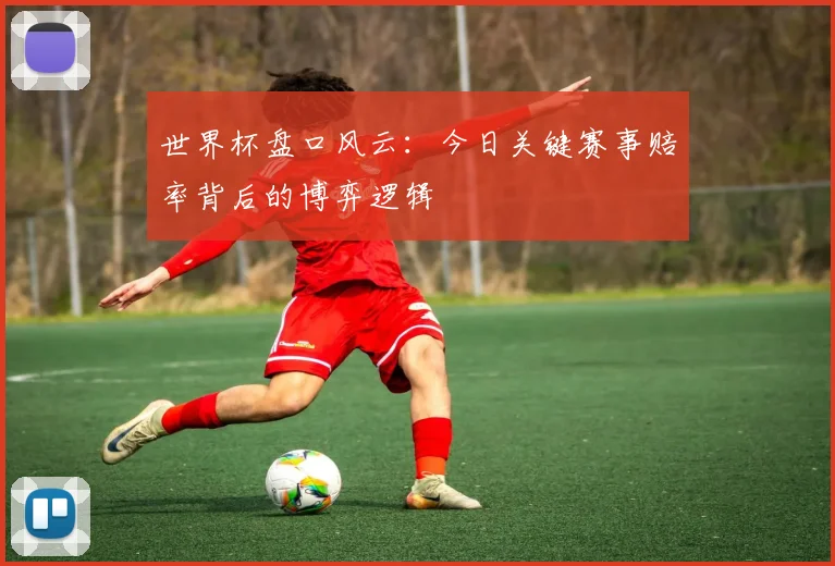 世界杯盘口风云：今日关键赛事赔率背后的博弈逻辑