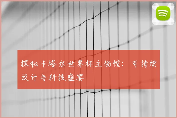 探秘卡塔尔世界杯主场馆：可持续设计与科技盛宴