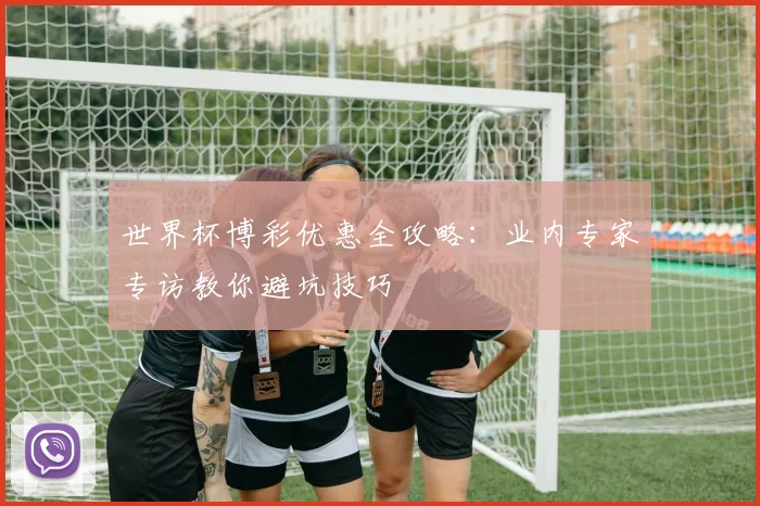世界杯博彩优惠全攻略：业内专家专访教你避坑技巧