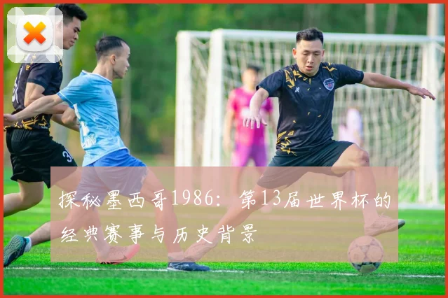 探秘墨西哥1986：第13届世界杯的经典赛事与历史背景