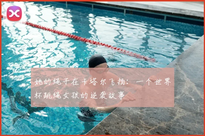 她的绳子在卡塔尔飞扬：一个世界杯跳绳女孩的逆袭故事