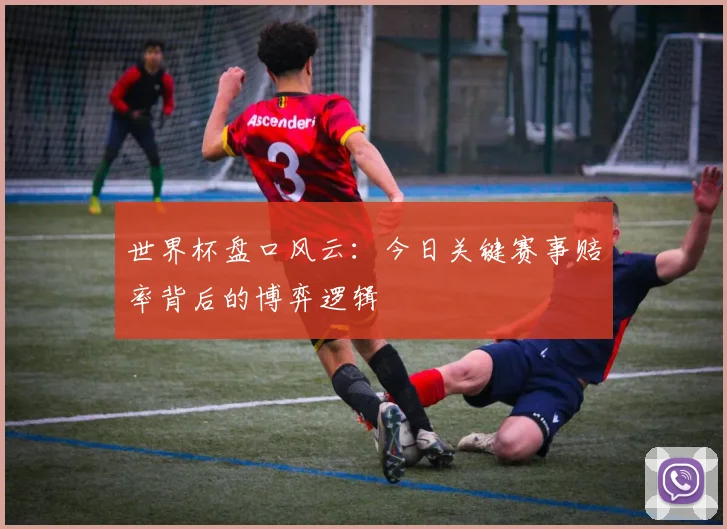 世界杯盘口风云:今日关键赛事赔率背后的博弈逻辑
