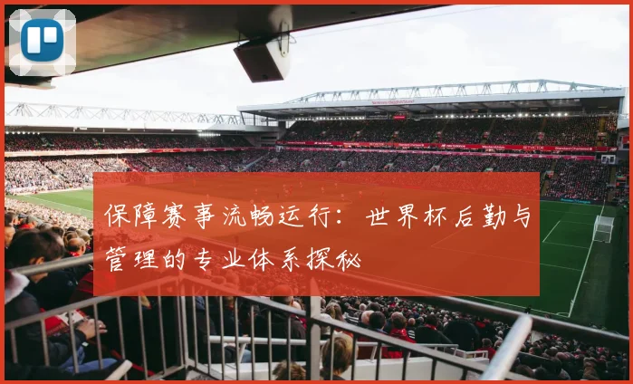 保障赛事流畅运行：世界杯后勤与管理的专业体系探秘