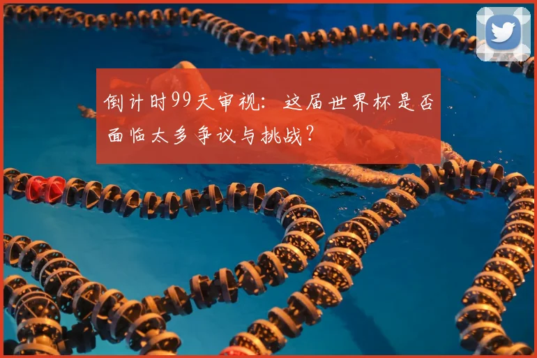 倒计时99天审视:这届世界杯是否面临太多争议与挑战?