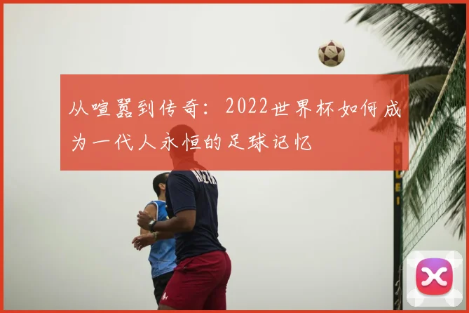从喧嚣到传奇:2022世界杯如何成为一代人永恒的足球记忆