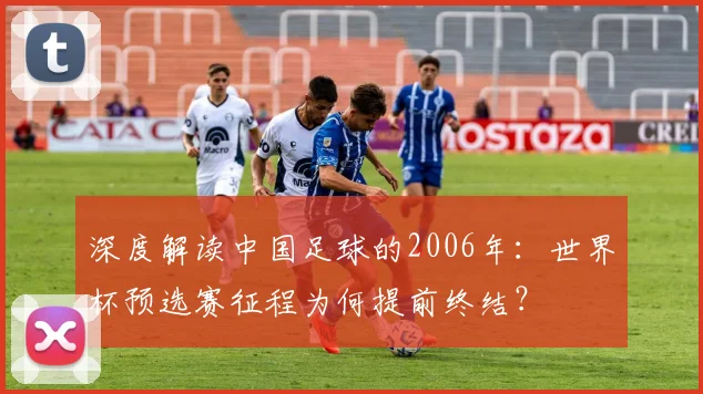 深度解读中国足球的2006年：世界杯预选赛征程为何提前终结？