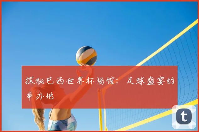 探秘巴西世界杯场馆：足球盛宴的举办地