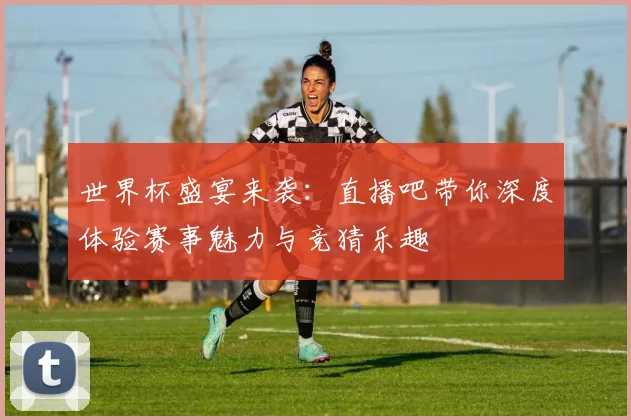 世界杯盛宴来袭：直播吧带你深度体验赛事魅力与竞猜乐趣
