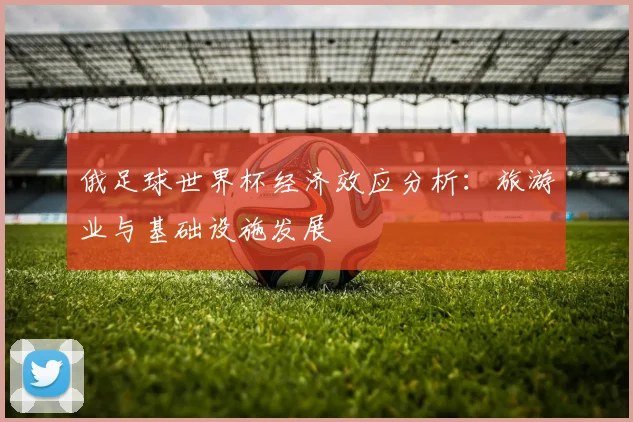 俄足球世界杯经济效应分析：旅游业与基础设施发展