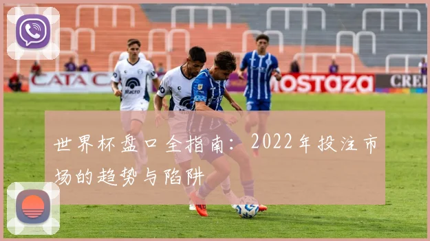 世界杯盘口全指南：2022年投注市场的趋势与陷阱
